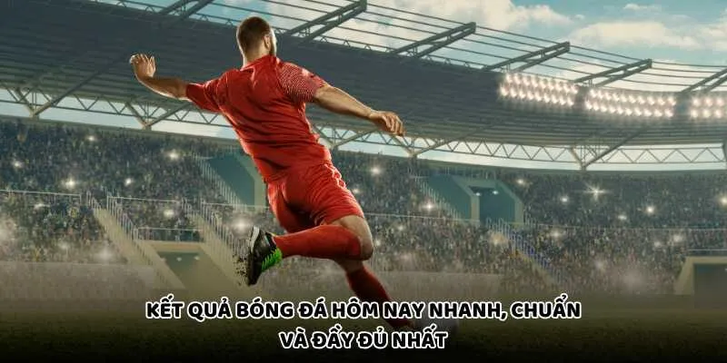 Kết Quả Bóng Đá Hôm Nay Nhanh, Chuẩn Và Đầy Đủ Nhất