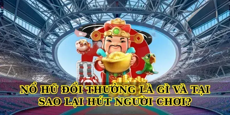 Nổ Hũ Đổi Thưởng Là Gì Và Tại Sao Lại Hút Người Chơi?