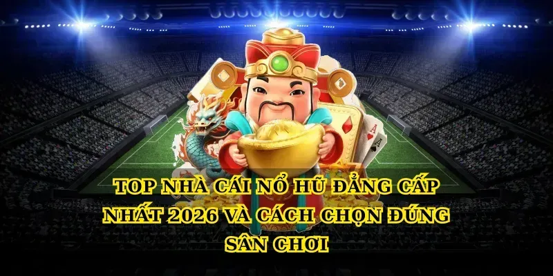 top nhà cái nổ hũ đẳng cấp nhất 2026 và cách chọn đúng sân chơi