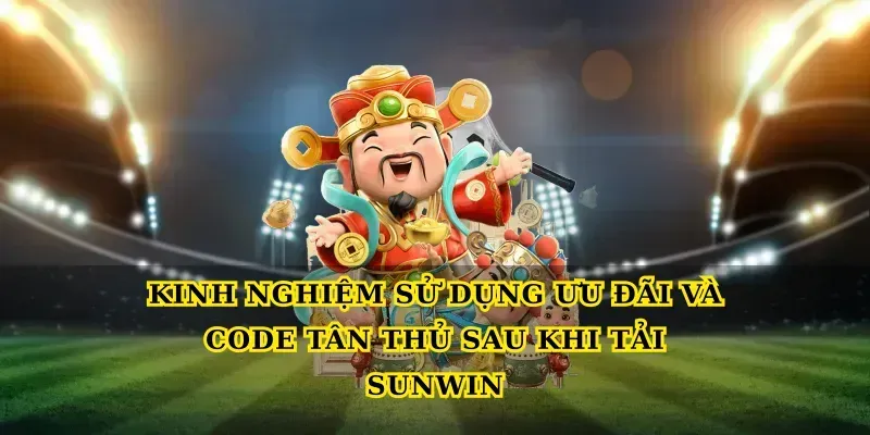 Kinh nghiệm sử dụng ưu đãi và code tân thủ sau khi Tải sunwin