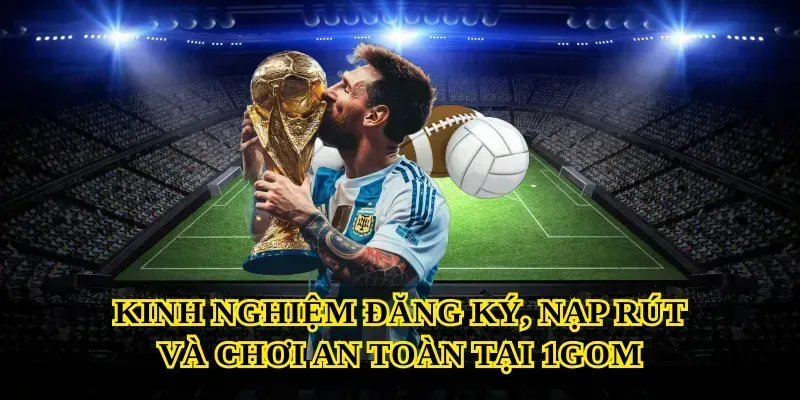 Kinh nghiệm đăng ký, nạp rút và chơi an toàn tại 1gom